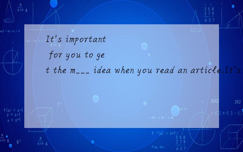 It's important for you to get the m___ idea when you read an article.It's important for you to get the m___ idea when you read an article.It's important for you to get the m___ idea when you read an article.