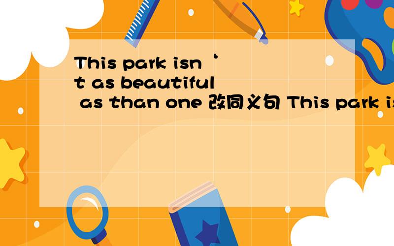 This park isn‘t as beautiful as than one 改同义句 This park is—— —— ——that one
