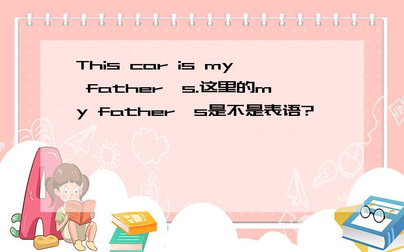 This car is my father's.这里的my father's是不是表语?