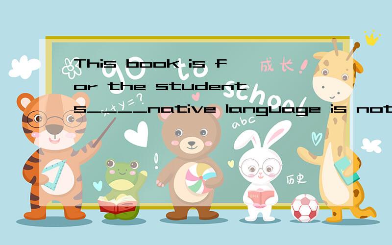 This book is for the students____native language is not English.A.which B.that C.of whom D.whose但我觉得C也没错啊,为什么不可以?