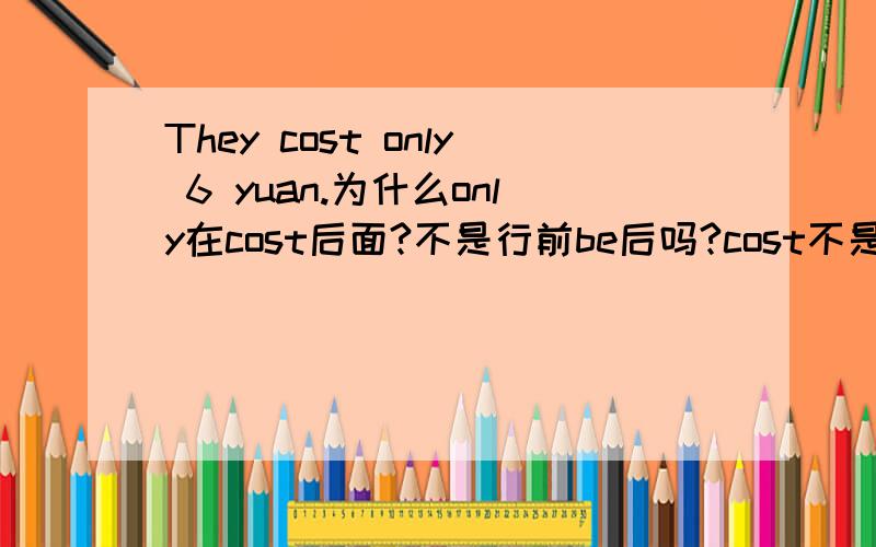They cost only 6 yuan.为什么only在cost后面?不是行前be后吗?cost不是行为动词吗?请解释下为什么only在cost后面.或者说,