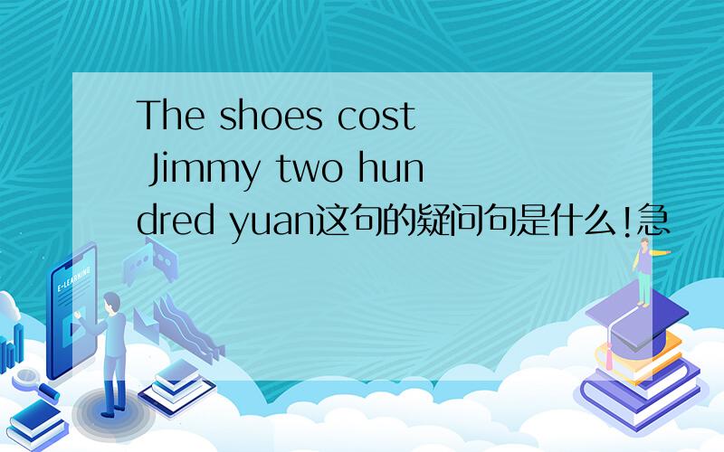The shoes cost Jimmy two hundred yuan这句的疑问句是什么!急
