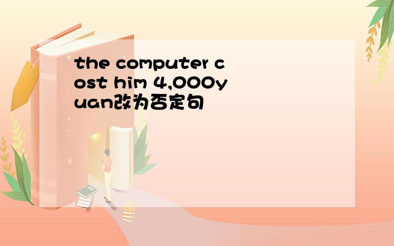 the computer cost him 4,000yuan改为否定句