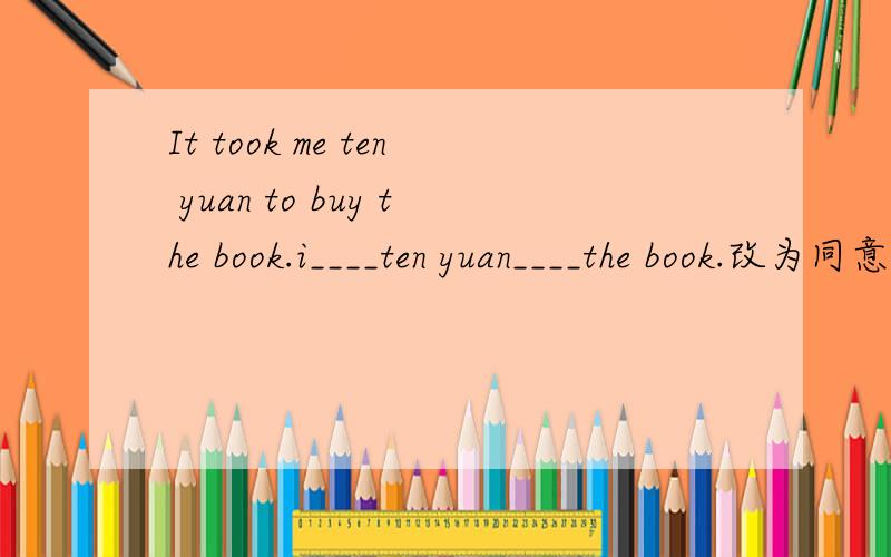 It took me ten yuan to buy the book.i____ten yuan____the book.改为同意句,谁会?