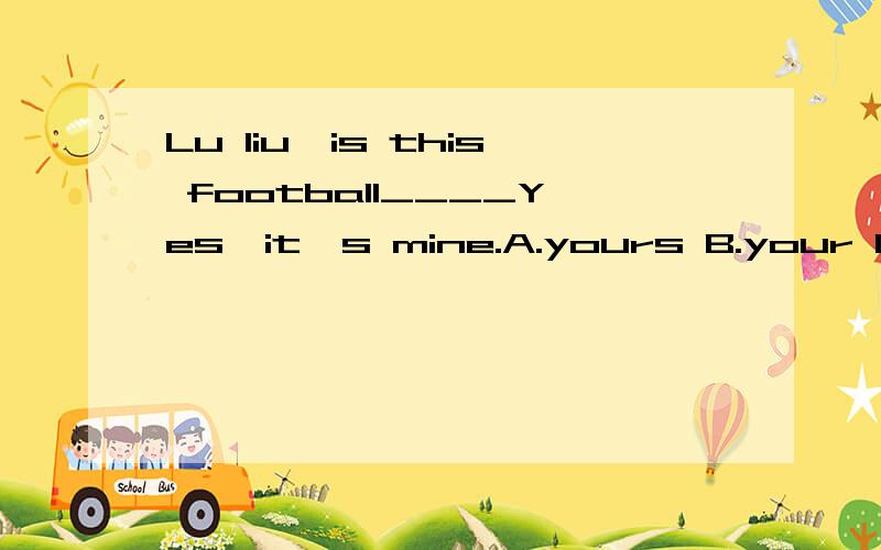 Lu liu,is this football____Yes,it's mine.A.yours B.your C.you