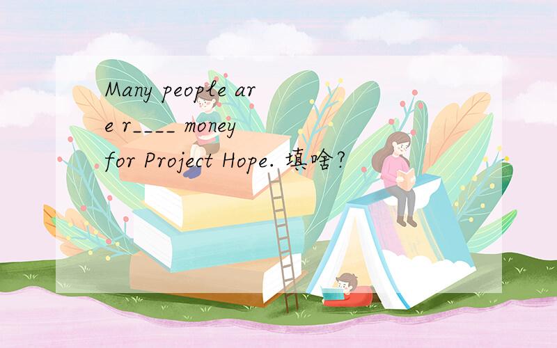 Many people are r____ money for Project Hope. 填啥?