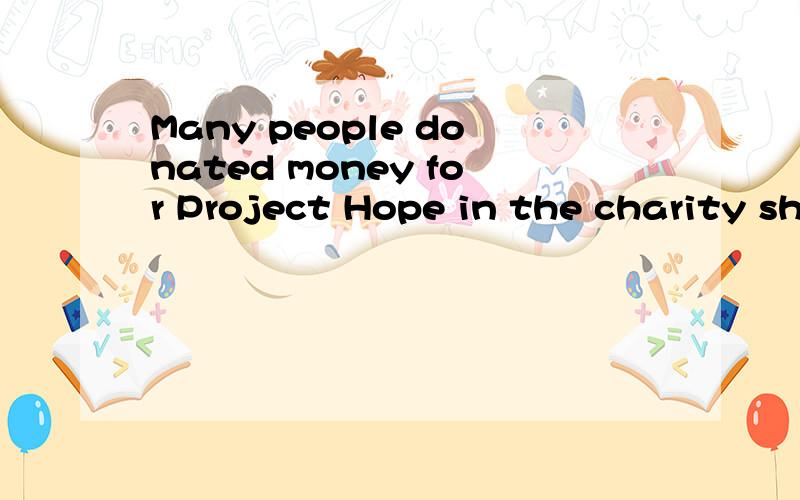 Many people donated money for Project Hope in the charity show.改错