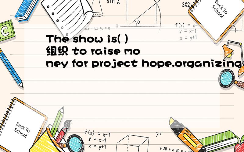The show is( )组织 to raise money for project hope.organizing 为什么错?