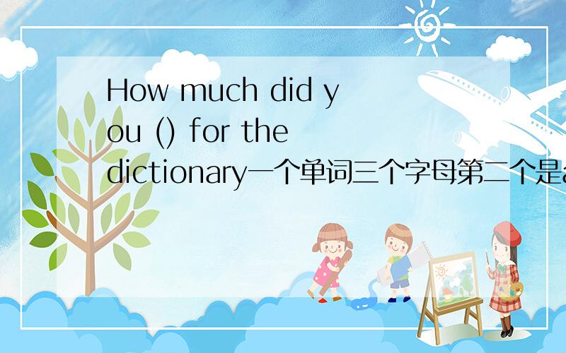 How much did you () for the dictionary一个单词三个字母第二个是a