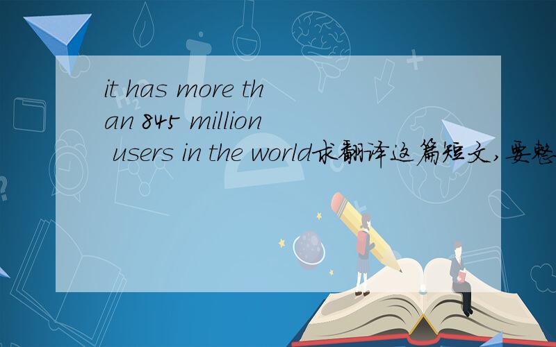 it has more than 845 million users in the world求翻译这篇短文,要整篇短文啊亲!