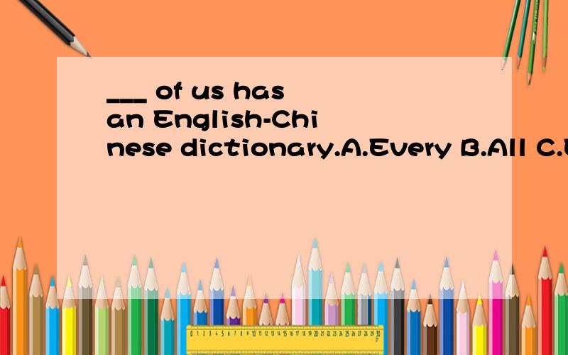 ___ of us has an English-Chinese dictionary.A.Every B.All C.Each D.Everyone