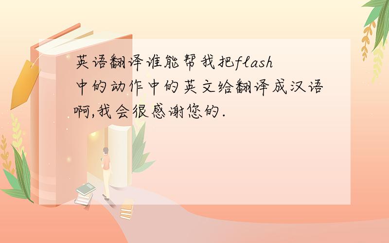 英语翻译谁能帮我把flash中的动作中的英文给翻译成汉语啊,我会很感谢您的.