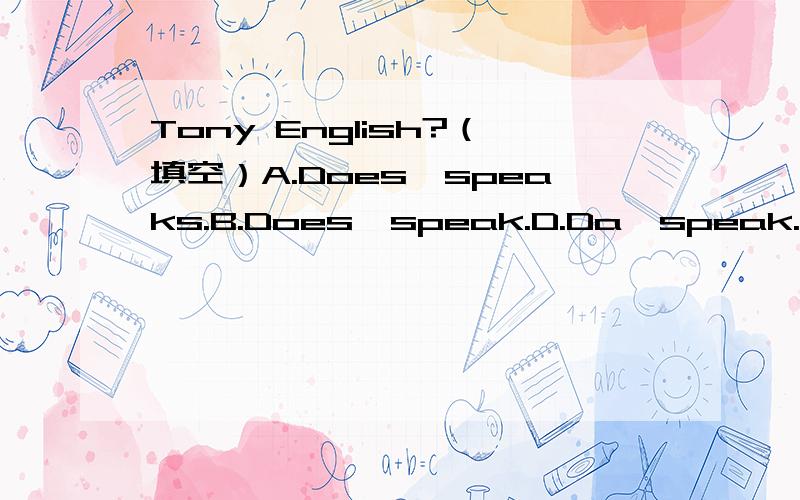 Tony English?（填空）A.Does,speaks.B.Does,speak.D.Da,speak.