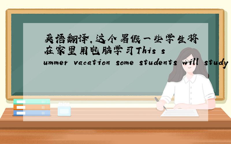 英语翻译,这个署假一些学生将在家里用电脑学习This summer vacation some students will study at home____________.