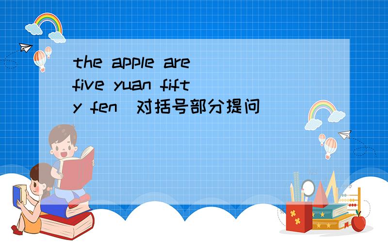 the apple are(five yuan fifty fen)对括号部分提问