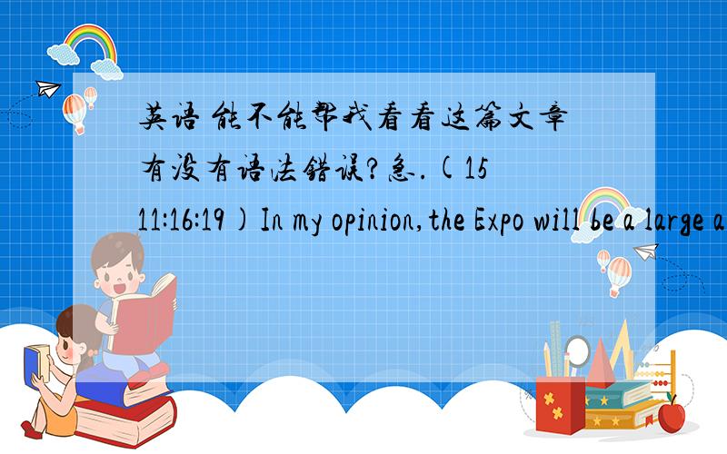 英语 能不能帮我看看这篇文章有没有语法错误?急.(15 11:16:19)In my opinion,the Expo will be a large and grand ceremonies.I can imagine that in Shanghai,has no national boundaries,people from all over the world are discussing the cha