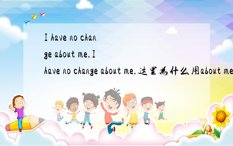 I have no change about me.I have no change about me.这里为什么用about me .