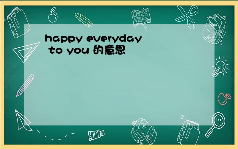 happy everyday to you 的意思