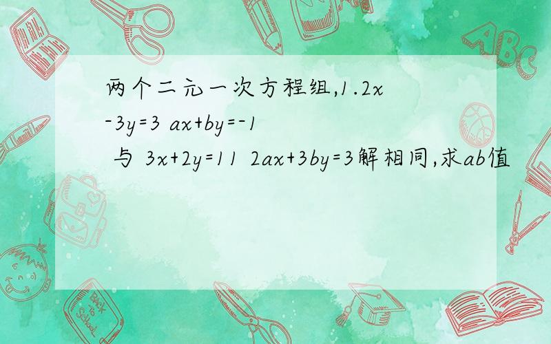 两个二元一次方程组,1.2x-3y=3 ax+by=-1 与 3x+2y=11 2ax+3by=3解相同,求ab值