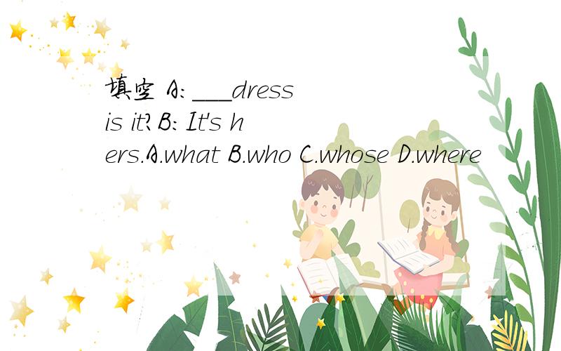 填空 A:___dress is it?B:It's hers.A.what B.who C.whose D.where