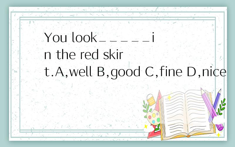 You look_____in the red skirt.A,well B,good C,fine D,nice