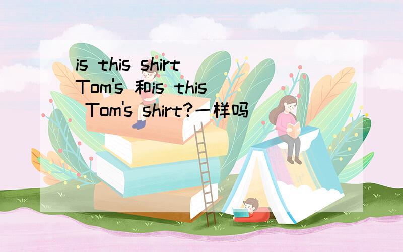 is this shirt Tom's 和is this Tom's shirt?一样吗