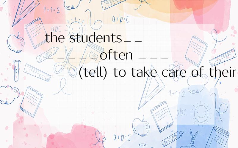 the students_______often ______(tell) to take care of their desks and chairs.改为被动语态.