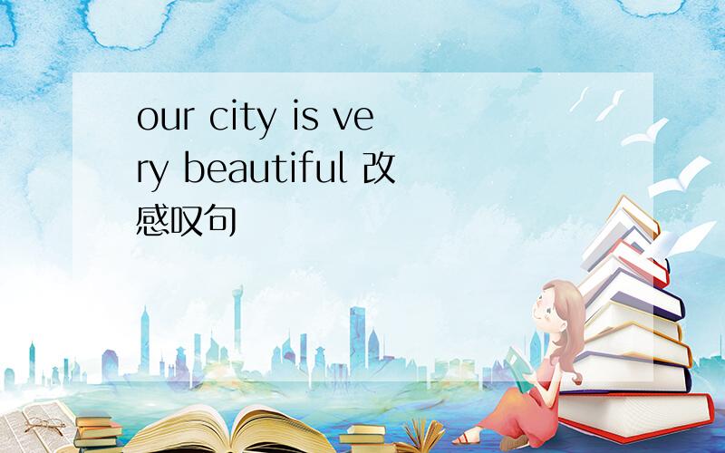 our city is very beautiful 改感叹句