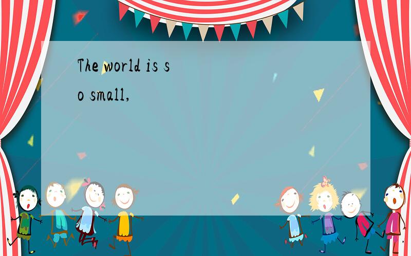 The world is so small,