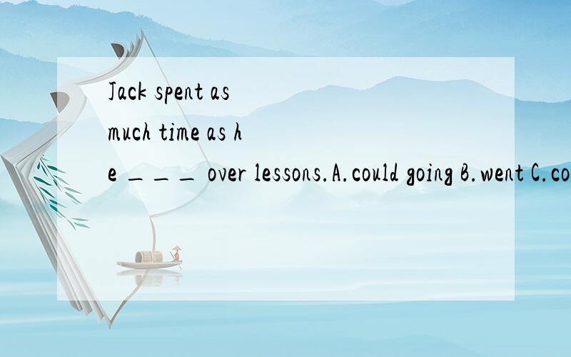 Jack spent as much time as he ___ over lessons.A.could going B.went C.could go D.going