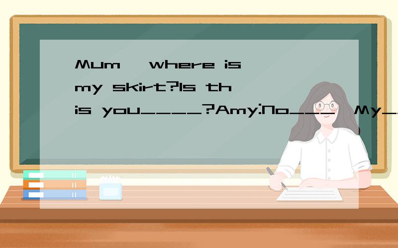 Mum ,where is my skirt?Is this you____?Amy:No___,My___is red.Mum:Is this your___?Amy:Yes,___,thank you.mum,What time is it?Mum:It's7:30.Amy:It's___to go to school.I must go now.Bye-bye,Mum.