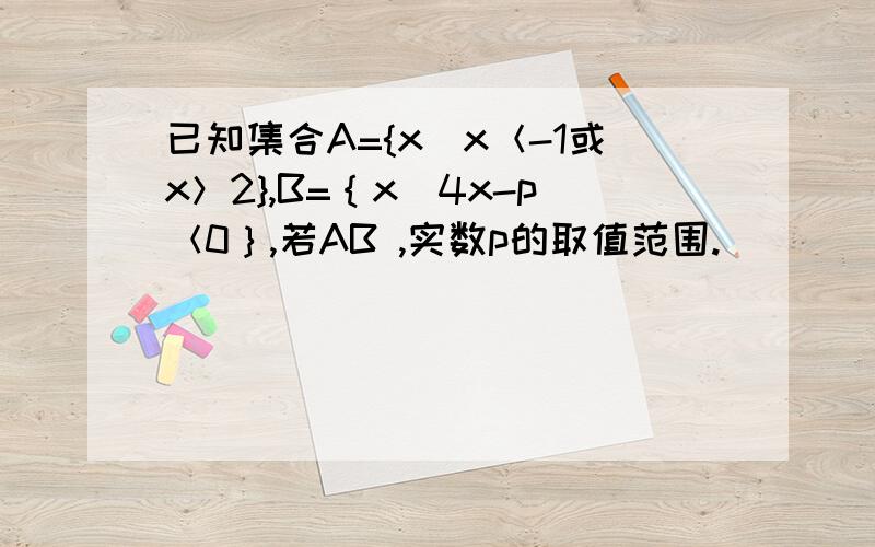 已知集合A={x|x＜-1或x＞2},B=｛x|4x-p＜0｝,若AB ,实数p的取值范围.