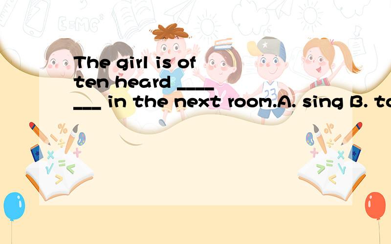 The girl is often heard _______ in the next room.A. sing B. to sing C. singing D. sings
