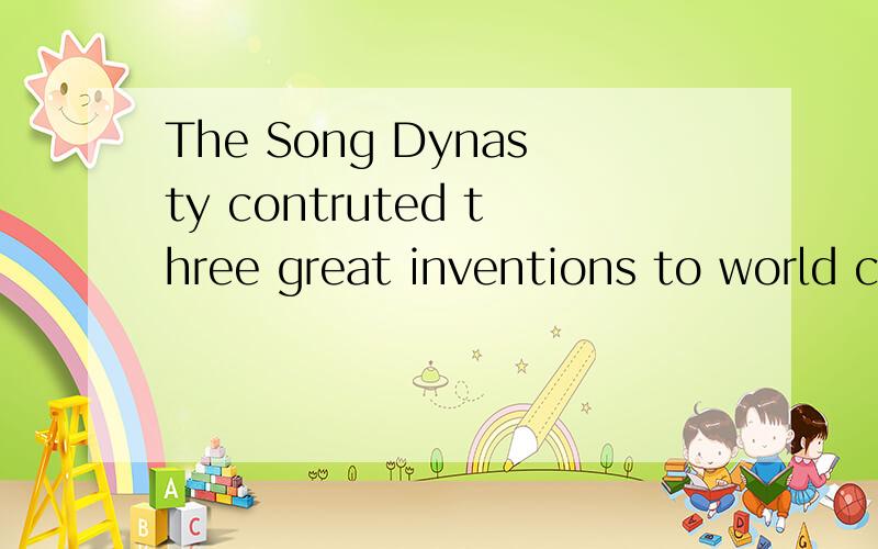 The Song Dynasty contruted three great inventions to world civilization.为什么用to