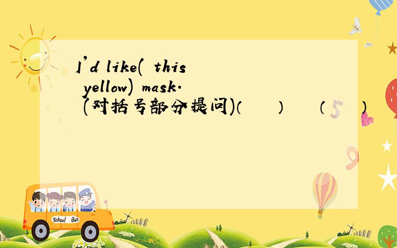 I'd like( this yellow) mask. (对括号部分提问)（    ）    （    ）     would        you          like?