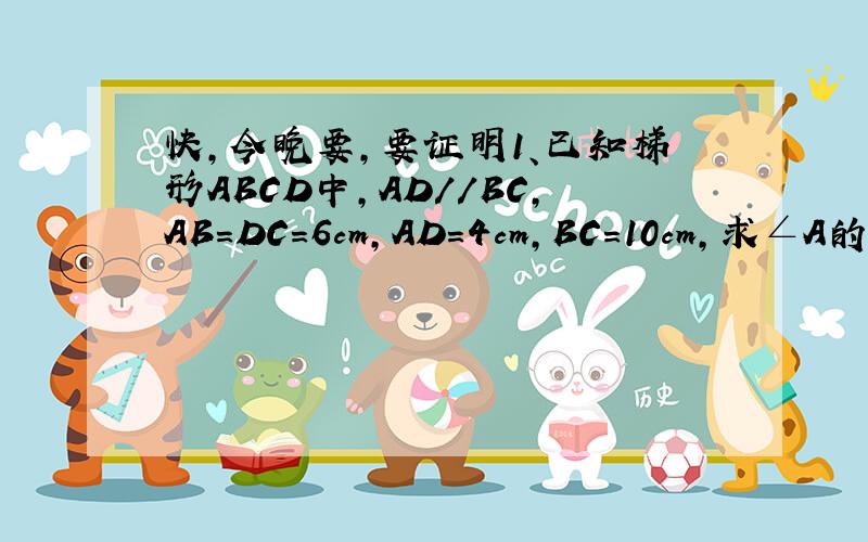 快,今晚要,要证明1、已知梯形ABCD中,AD//BC,AB=DC=6cm,AD=4cm,BC=10cm,求∠A的度数2、在梯形ABCD中,AD//BC,AB=AD=DC=2cm,∠C=45°,求梯形的周长