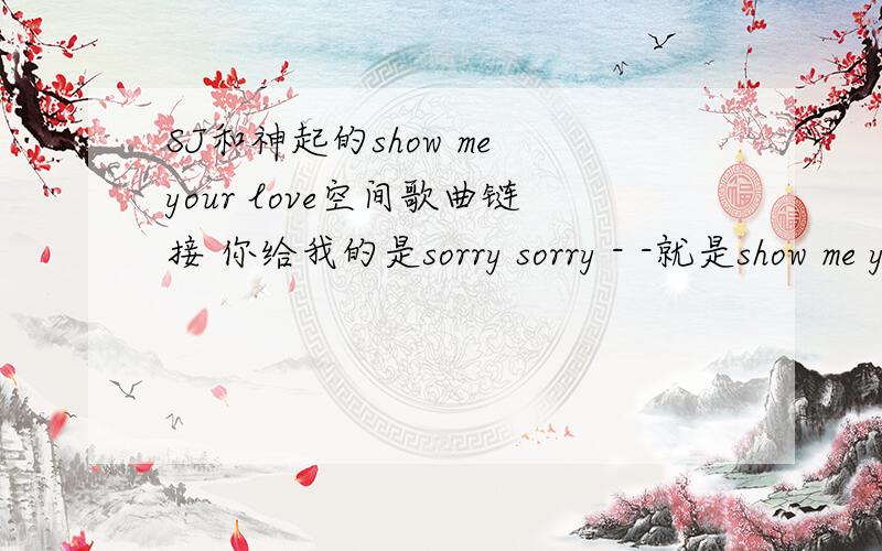 SJ和神起的show me your love空间歌曲链接 你给我的是sorry sorry - -就是show me your love 的空间歌曲链接