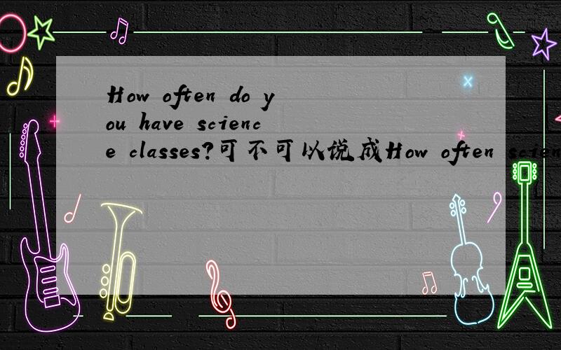 How often do you have science classes?可不可以说成How often science classes do you have a week?