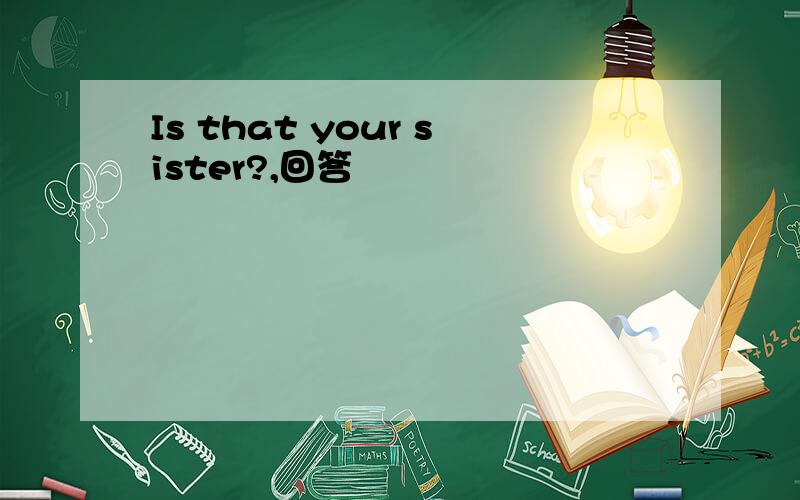 Is that your sister?,回答
