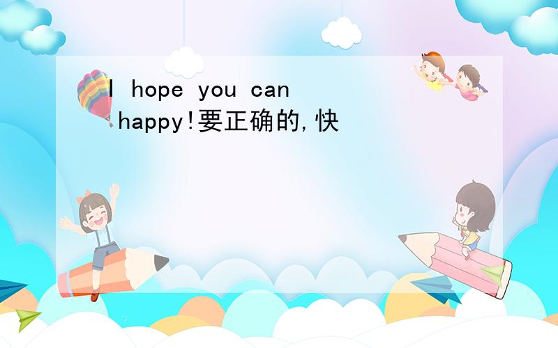I hope you can happy!要正确的,快