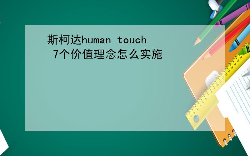 斯柯达human touch 7个价值理念怎么实施