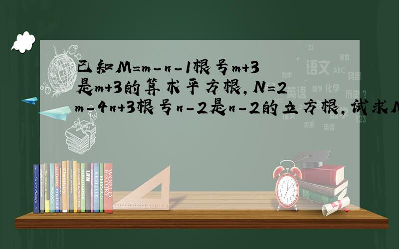 已知M=m-n-1根号m+3是m+3的算术平方根,N=2m-4n+3根号n-2是n-2的立方根,试求M-N的值.