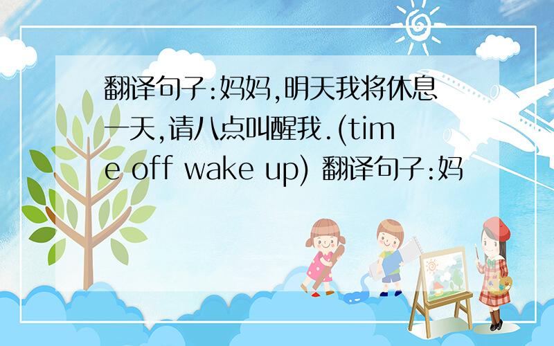 翻译句子:妈妈,明天我将休息一天,请八点叫醒我.(time off wake up) 翻译句子:妈