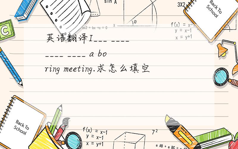 英语翻译I___ ____ ____ ____ a boring meeting.求怎么填空