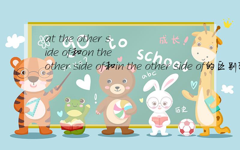 at the other side of和on the other side of和in the other side of的区别?at the end of ,on the end of 的区别 另外by the end of的时态是什么样的?（必须是完成是么?）