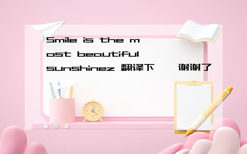 Smile is the most beautiful sunshinez 翻译下``谢谢了```