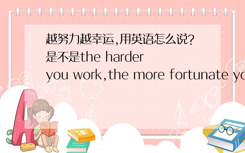 越努力越幸运,用英语怎么说?是不是the harder you work,the more fortunate you get?