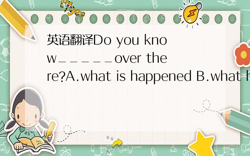 英语翻译Do you know_____over there?A.what is happened B.what happened C.what did happen D.what was happened