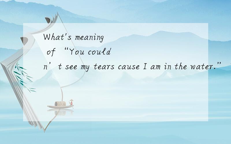 What's meaning of “You couldn’t see my tears cause I am in the water.” Fish said to water.