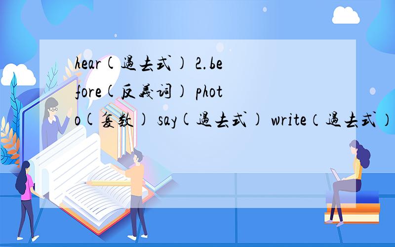 hear(过去式) 2.before(反义词) photo(复数) say(过去式) write（过去式） child(复数)